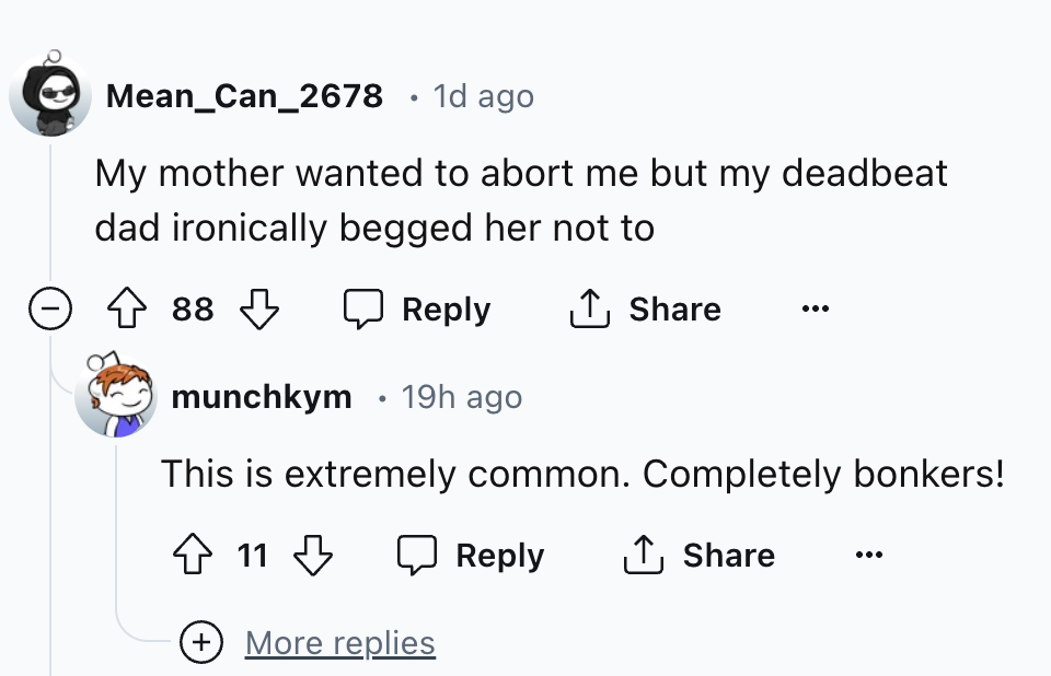 screenshot - Mean_Can_2678 1d ago . My mother wanted to abort me but my deadbeat dad ironically begged her not to 88 88 munchkym 19h ago This is extremely common. Completely bonkers! 11 More replies